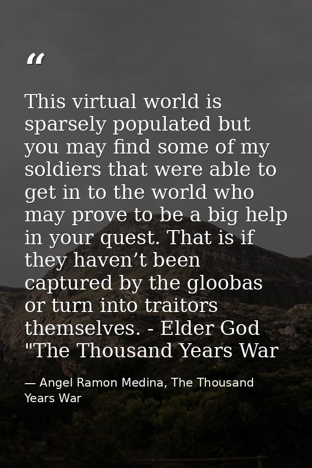 This virtual world is sparsely populated but you may find some of my soldiers that were able to get in to the world who  — Angel Ramon Medina, The Thousand Years War