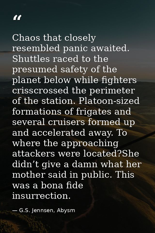 Chaos that closely resembled panic awaited. Shuttles raced to the presumed safety of the planet below while fighters cri — G.S. Jennsen, Abysm