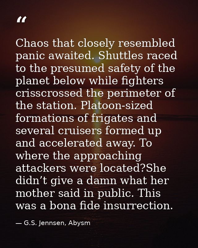 Chaos that closely resembled panic awaited. Shuttles raced to the presumed safety of the planet below while fighters cri — G.S. Jennsen, Abysm