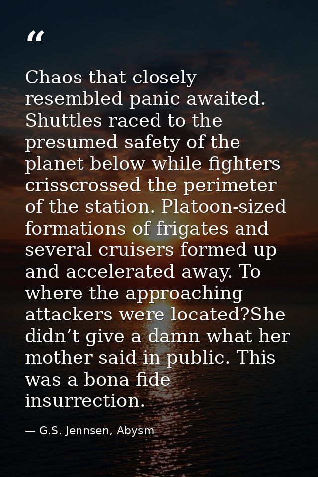 Chaos that closely resembled panic awaited. Shuttles raced to the presumed safety of the planet below while fighters cri — G.S. Jennsen, Abysm