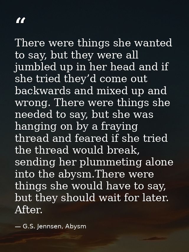 There were things she wanted to say, but they were all jumbled up in her head and if she tried they’d come out backwards — G.S. Jennsen, Abysm
