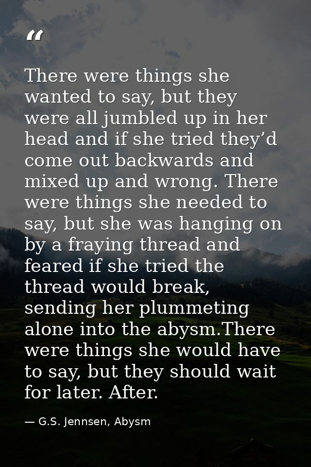 There were things she wanted to say, but they were all jumbled up in her head and if she tried they’d come out backwards — G.S. Jennsen, Abysm