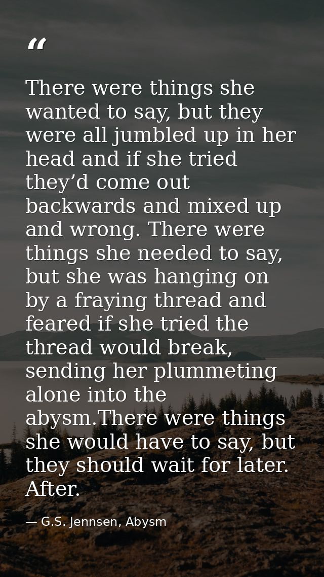 There were things she wanted to say, but they were all jumbled up in her head and if she tried they’d come out backwards — G.S. Jennsen, Abysm