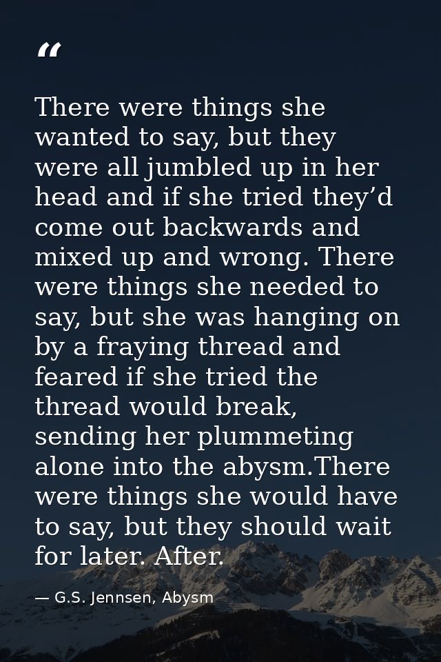 There were things she wanted to say, but they were all jumbled up in her head and if she tried they’d come out backwards — G.S. Jennsen, Abysm