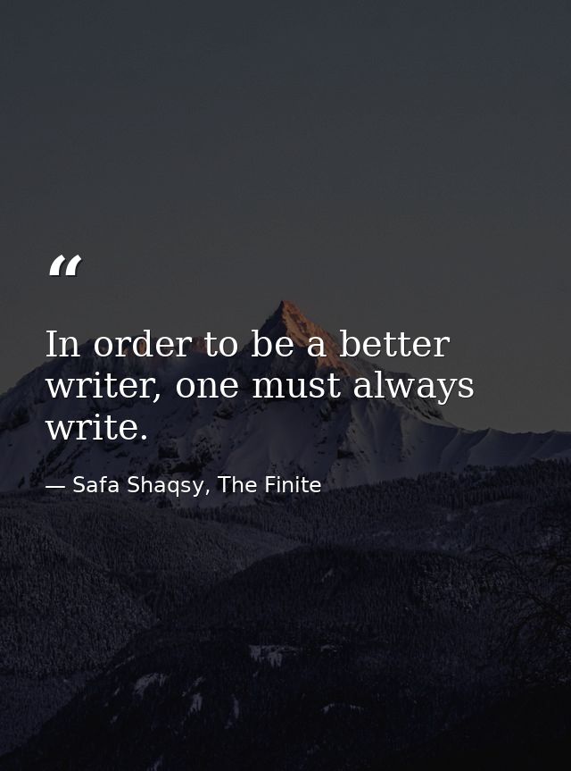 In order to be a better writer, one must always write. — Safa Shaqsy, The Finite