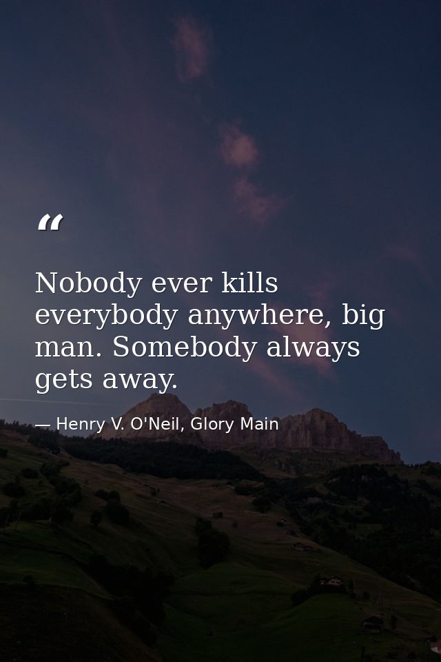 Nobody ever kills everybody anywhere, big man. Somebody always gets away. — Henry V. O'Neil, Glory Main