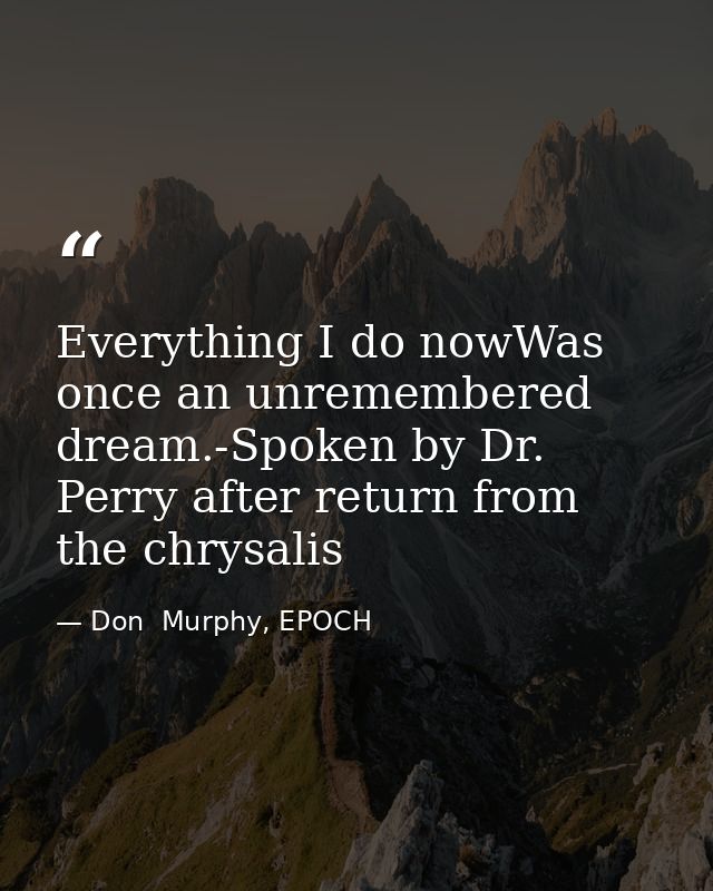 Everything I do nowWas once an unremembered dream.-Spoken by Dr. Perry after return from the chrysalis — Don  Murphy, EPOCH