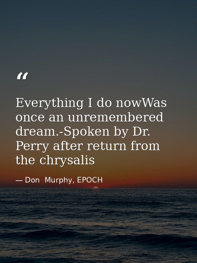 Everything I do nowWas once an unremembered dream.-Spoken by Dr. Perry after return from the chrysalis — Don  Murphy, EPOCH