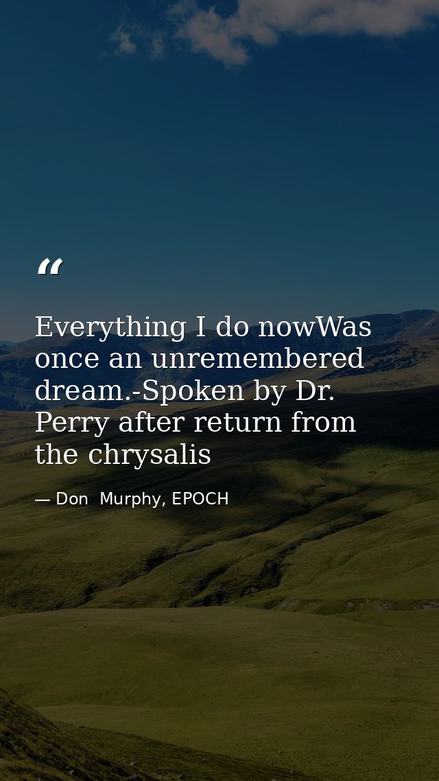 Everything I do nowWas once an unremembered dream.-Spoken by Dr. Perry after return from the chrysalis — Don  Murphy, EPOCH