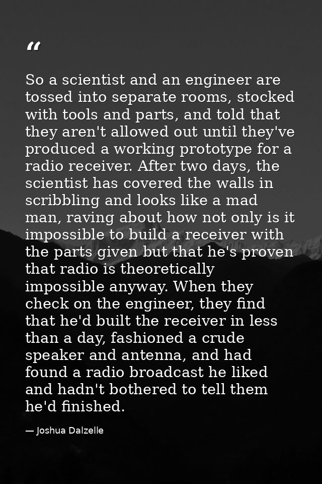 So a scientist and an engineer are tossed into separate rooms, stocked with tools and parts, and told that they aren't a — Joshua Dalzelle