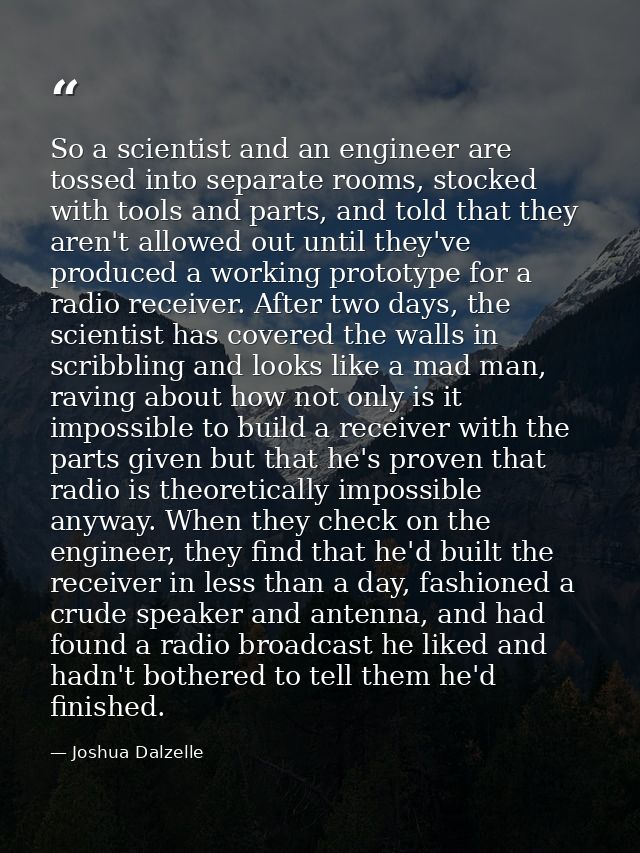 So a scientist and an engineer are tossed into separate rooms, stocked with tools and parts, and told that they aren't a — Joshua Dalzelle