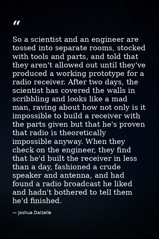 So a scientist and an engineer are tossed into separate rooms, stocked with tools and parts, and told that they aren't a — Joshua Dalzelle
