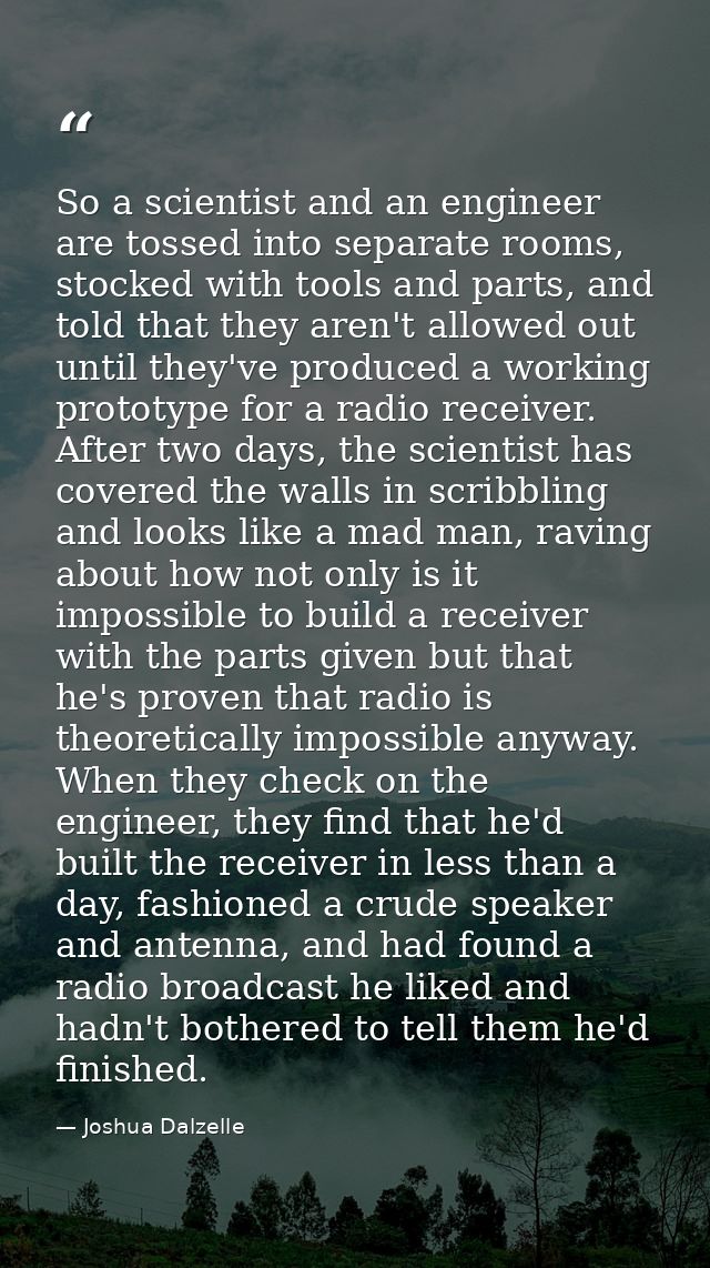 So a scientist and an engineer are tossed into separate rooms, stocked with tools and parts, and told that they aren't a — Joshua Dalzelle