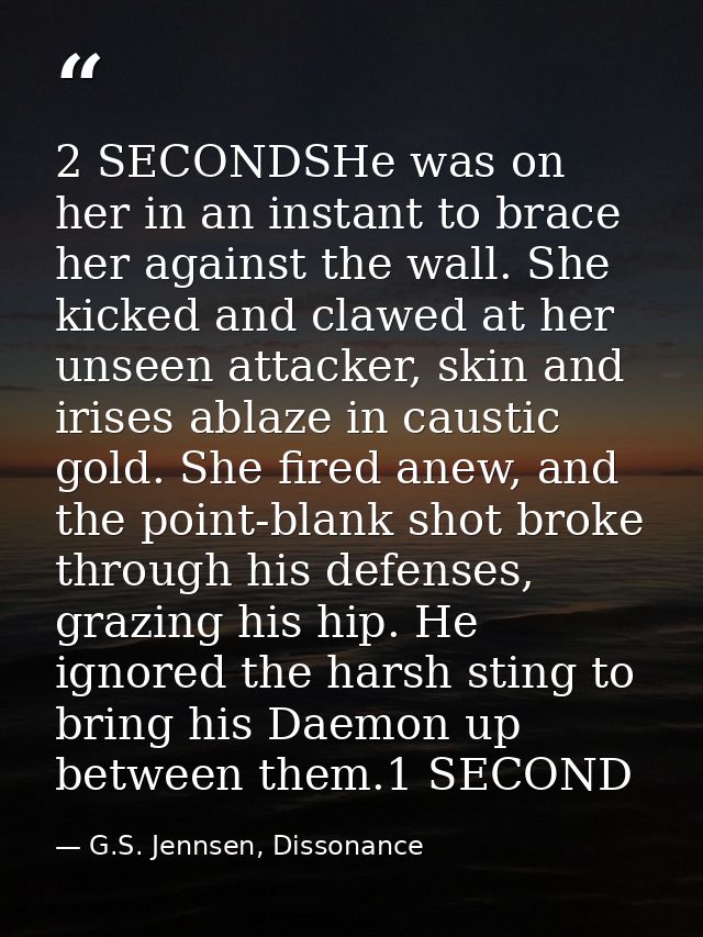 2 SECONDSHe was on her in an instant to brace her against the wall. She kicked and clawed at her unseen attacker, skin a — G.S. Jennsen, Dissonance