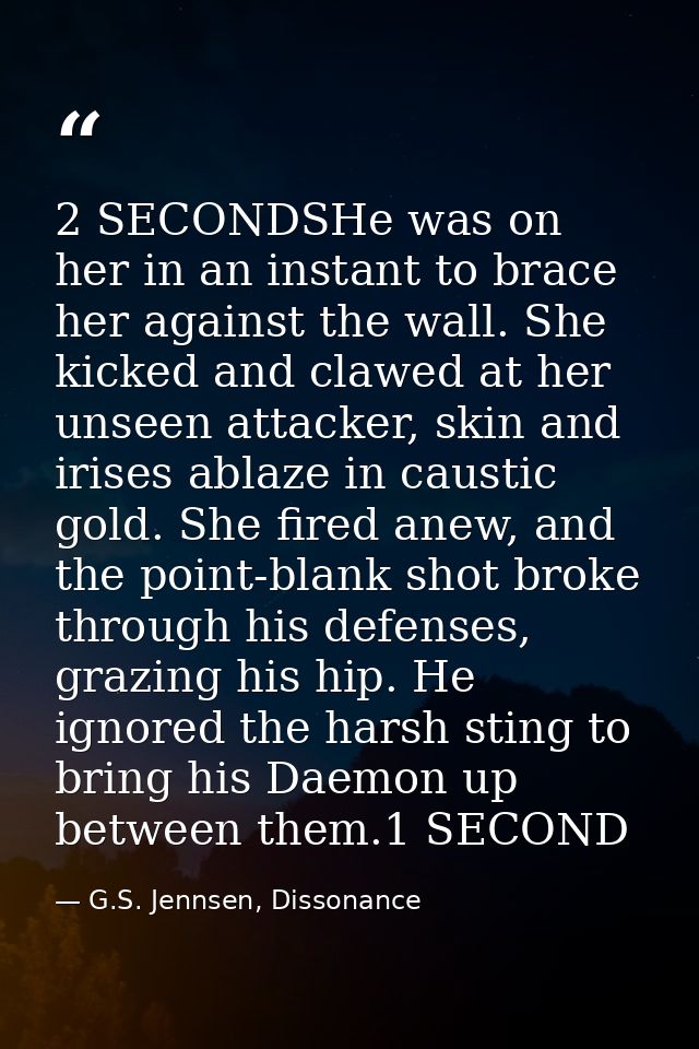 2 SECONDSHe was on her in an instant to brace her against the wall. She kicked and clawed at her unseen attacker, skin a — G.S. Jennsen, Dissonance