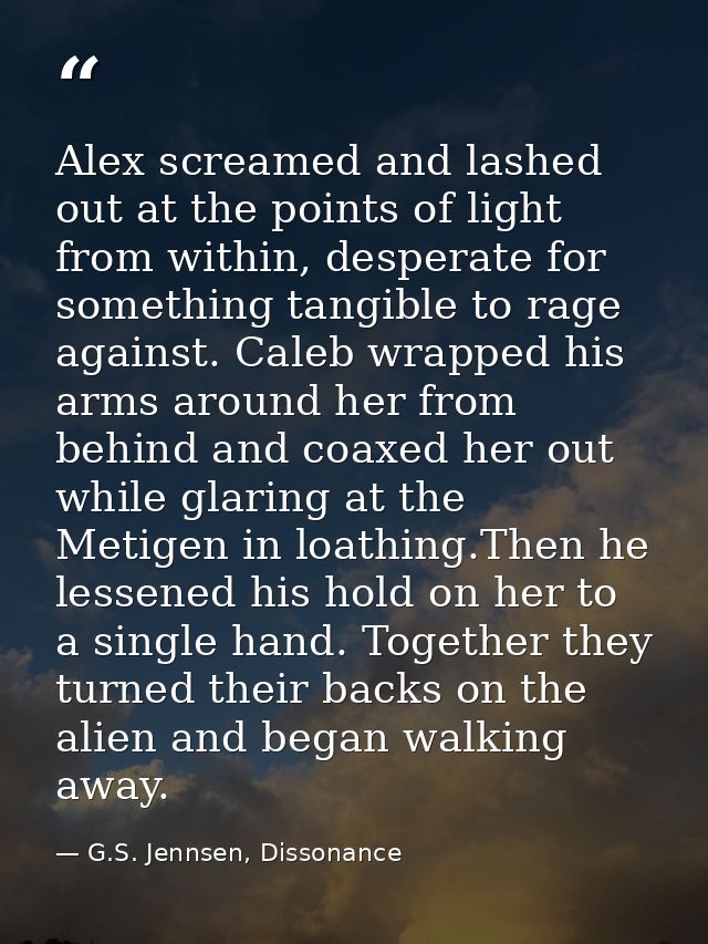 Alex screamed and lashed out at the points of light from within, desperate for something tangible to rage against. Caleb — G.S. Jennsen, Dissonance