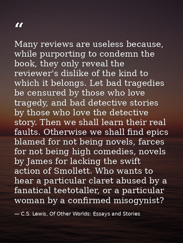 Many reviews are useless because, while purporting to condemn the book, they only reveal the reviewer's dislike of the k — C.S. Lewis, Of Other Worlds: Essays and Stories