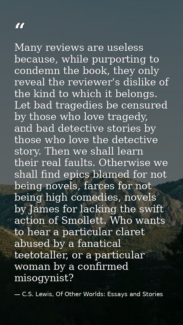 Many reviews are useless because, while purporting to condemn the book, they only reveal the reviewer's dislike of the k — C.S. Lewis, Of Other Worlds: Essays and Stories
