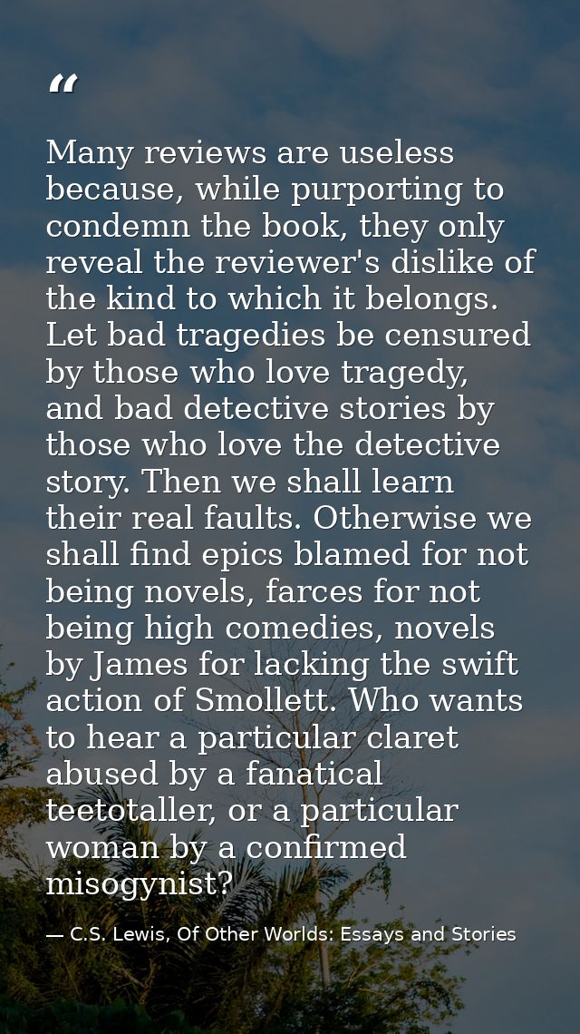 Many reviews are useless because, while purporting to condemn the book, they only reveal the reviewer's dislike of the k — C.S. Lewis, Of Other Worlds: Essays and Stories