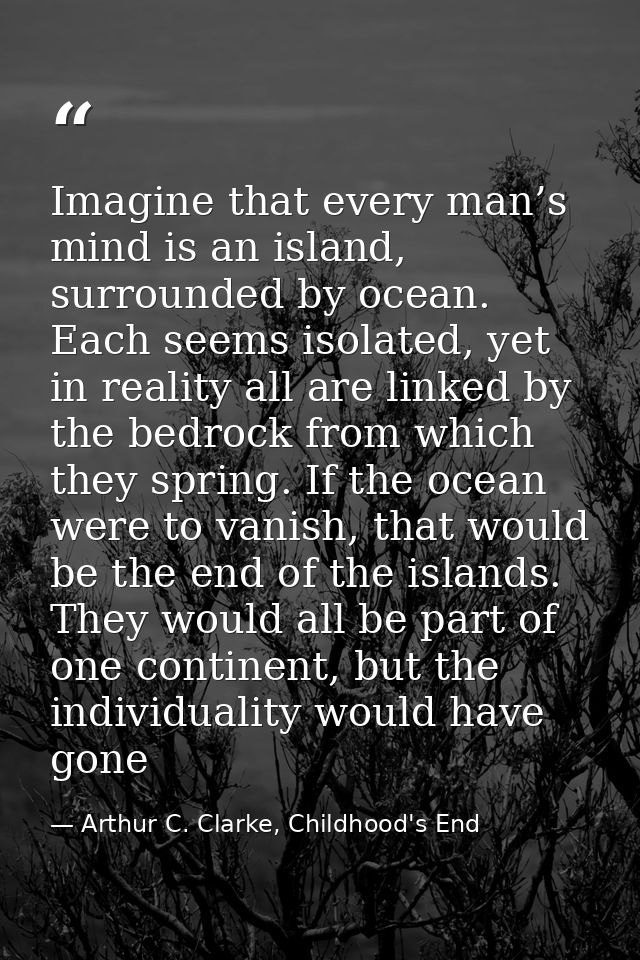 Imagine that every man’s mind is an island, surrounded by ocean. Each seems isolated, yet in reality all are linked by t — Arthur C. Clarke, Childhood's End