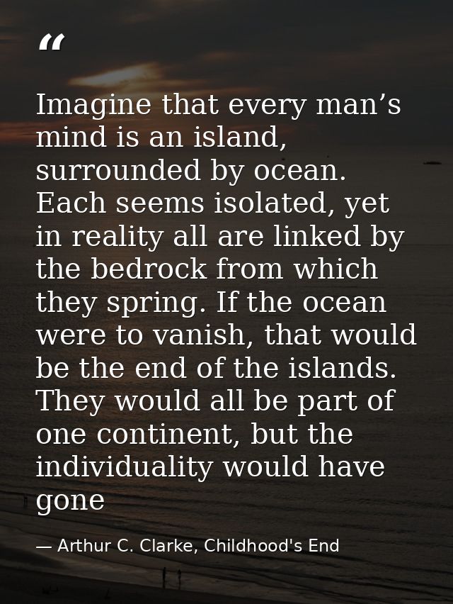 Imagine that every man’s mind is an island, surrounded by ocean. Each seems isolated, yet in reality all are linked by t — Arthur C. Clarke, Childhood's End