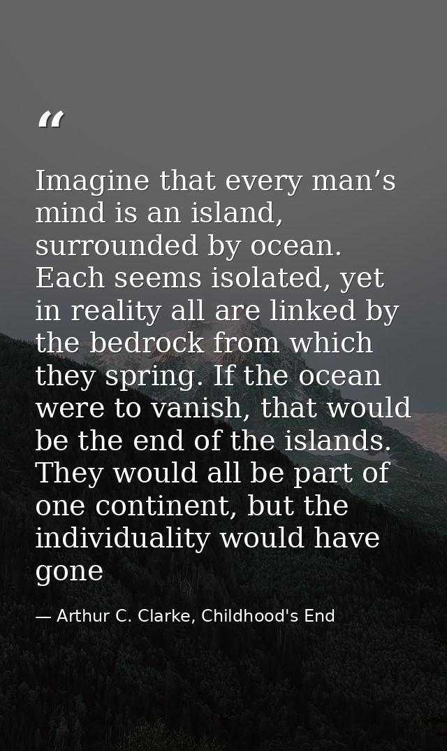 Imagine that every man’s mind is an island, surrounded by ocean. Each seems isolated, yet in reality all are linked by t — Arthur C. Clarke, Childhood's End