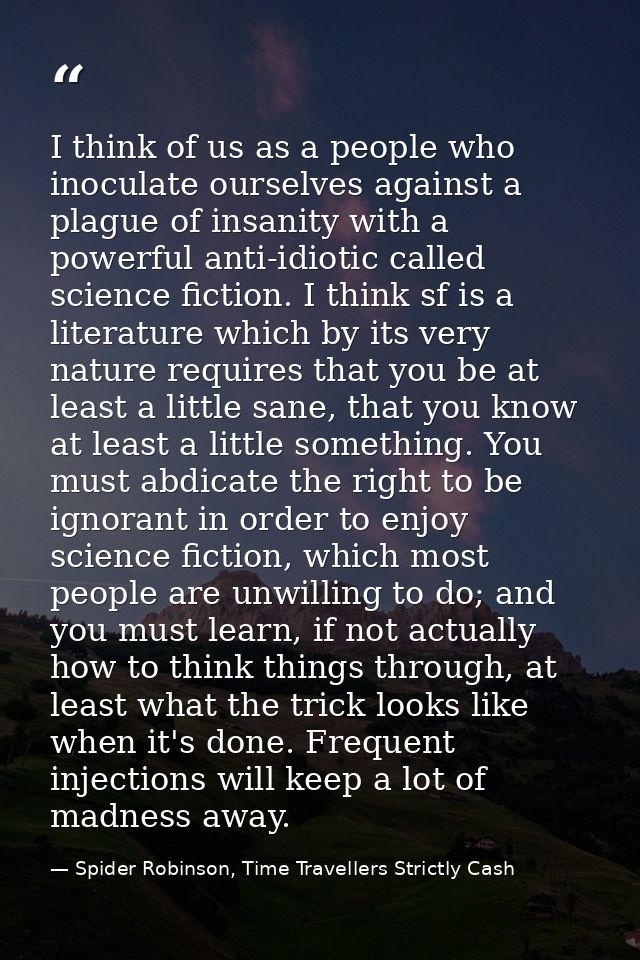 I think of us as a people who inoculate ourselves against a plague of insanity with a powerful anti-idiotic called scien — Spider Robinson, Time Travellers Strictly Cash