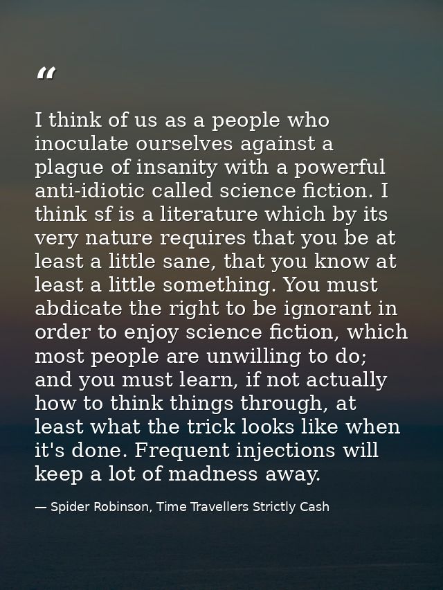 I think of us as a people who inoculate ourselves against a plague of insanity with a powerful anti-idiotic called scien — Spider Robinson, Time Travellers Strictly Cash