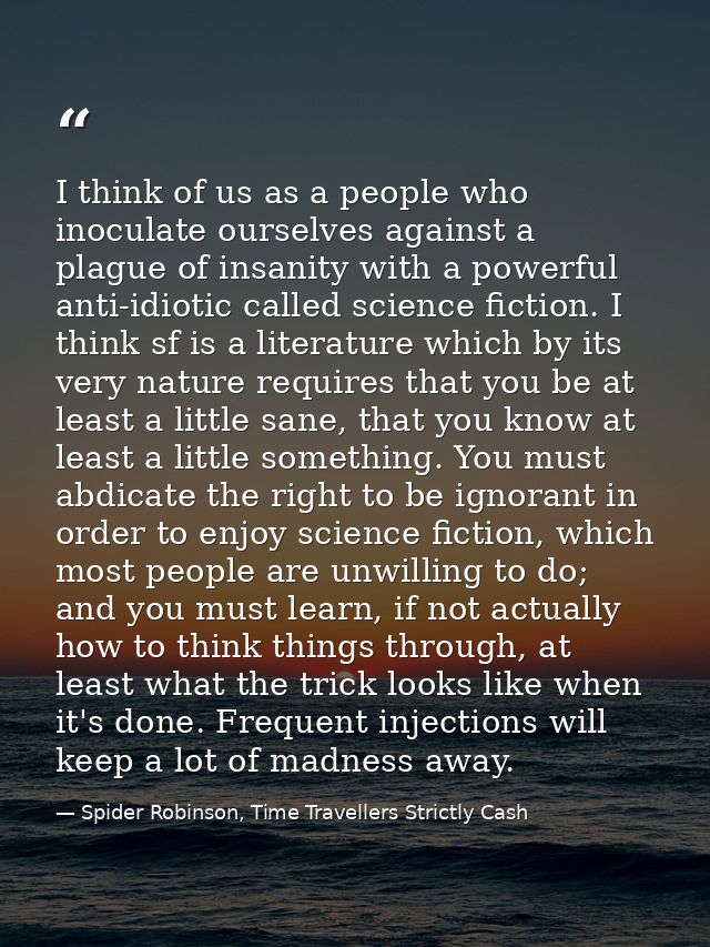 I think of us as a people who inoculate ourselves against a plague of insanity with a powerful anti-idiotic called scien — Spider Robinson, Time Travellers Strictly Cash