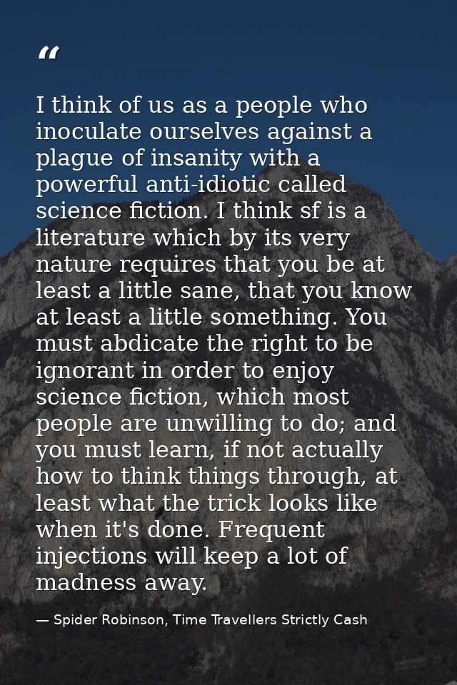 I think of us as a people who inoculate ourselves against a plague of insanity with a powerful anti-idiotic called scien — Spider Robinson, Time Travellers Strictly Cash
