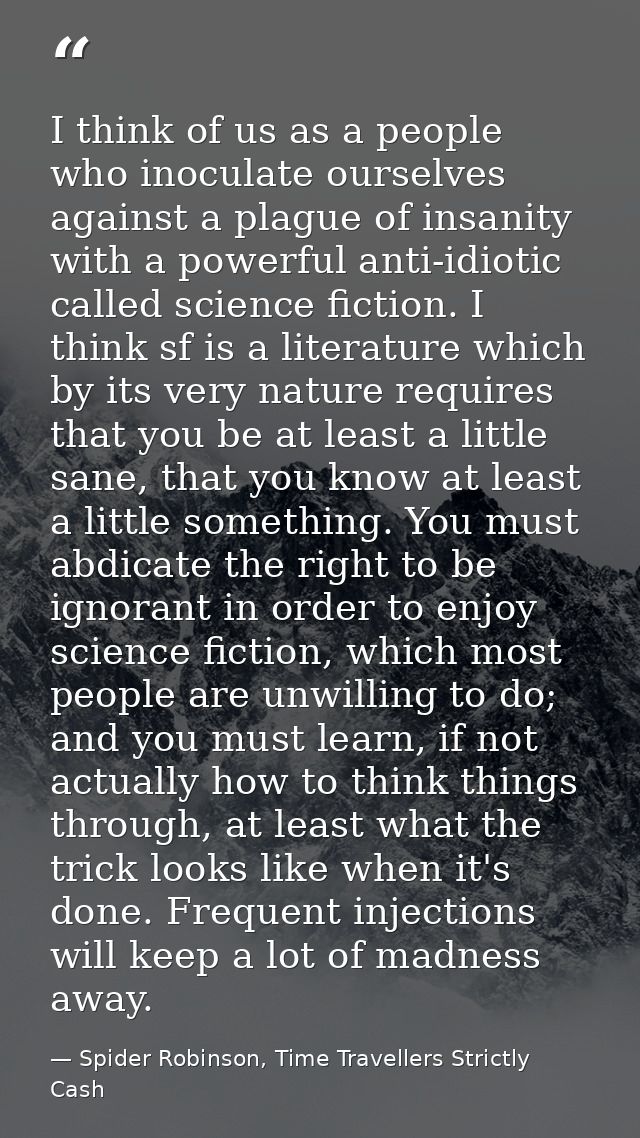 I think of us as a people who inoculate ourselves against a plague of insanity with a powerful anti-idiotic called scien — Spider Robinson, Time Travellers Strictly Cash