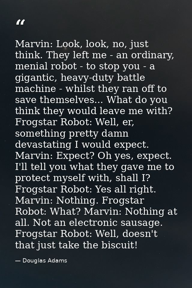 Marvin: Look, look, no, just think. They left me - an ordinary, menial robot - to stop you - a gigantic, heavy-duty batt — Douglas Adams