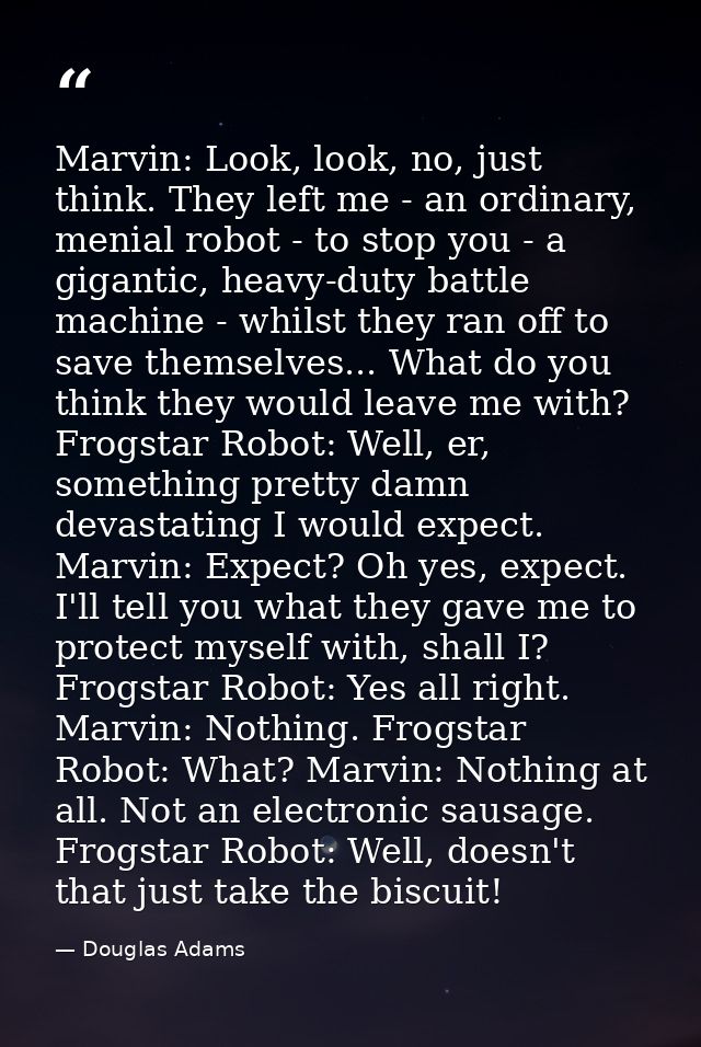 Marvin: Look, look, no, just think. They left me - an ordinary, menial robot - to stop you - a gigantic, heavy-duty batt — Douglas Adams