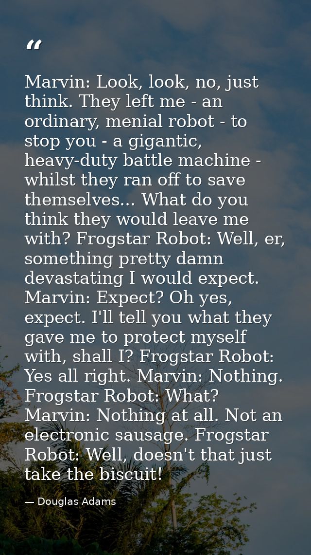 Marvin: Look, look, no, just think. They left me - an ordinary, menial robot - to stop you - a gigantic, heavy-duty batt — Douglas Adams