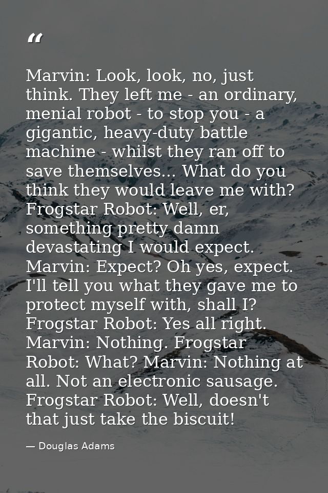 Marvin: Look, look, no, just think. They left me - an ordinary, menial robot - to stop you - a gigantic, heavy-duty batt — Douglas Adams