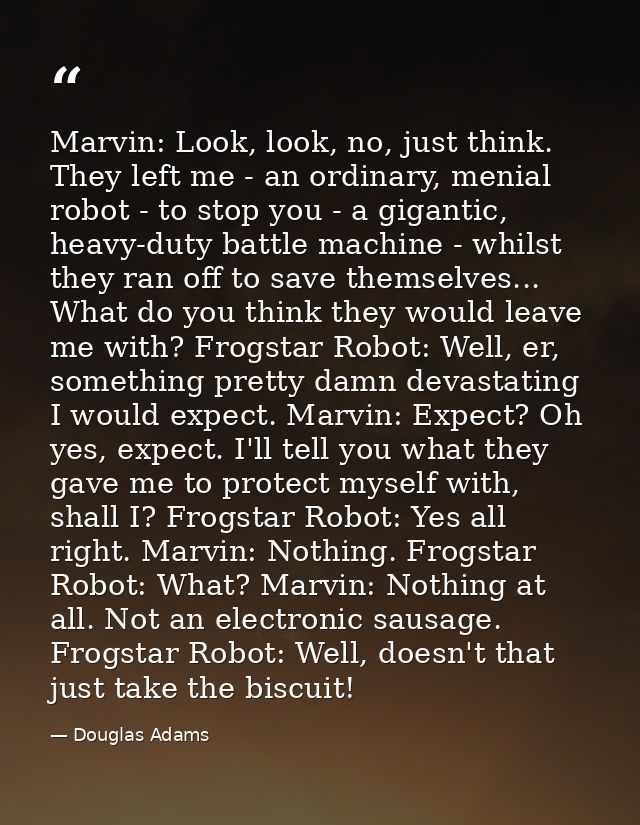 Marvin: Look, look, no, just think. They left me - an ordinary, menial robot - to stop you - a gigantic, heavy-duty batt — Douglas Adams