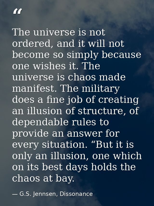 The universe is not ordered, and it will not become so simply because one wishes it. The universe is chaos made manifest — G.S. Jennsen, Dissonance