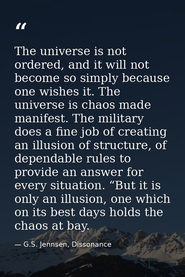 The universe is not ordered, and it will not become so simply because one wishes it. The universe is chaos made manifest — G.S. Jennsen, Dissonance