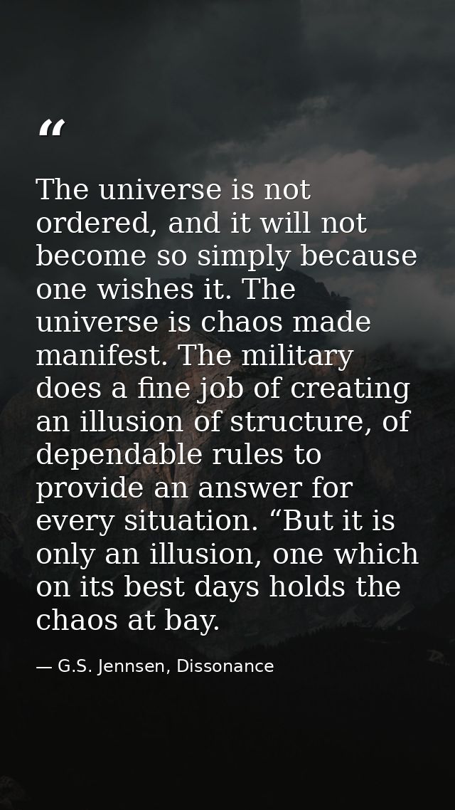 The universe is not ordered, and it will not become so simply because one wishes it. The universe is chaos made manifest — G.S. Jennsen, Dissonance