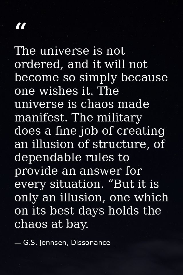The universe is not ordered, and it will not become so simply because one wishes it. The universe is chaos made manifest — G.S. Jennsen, Dissonance