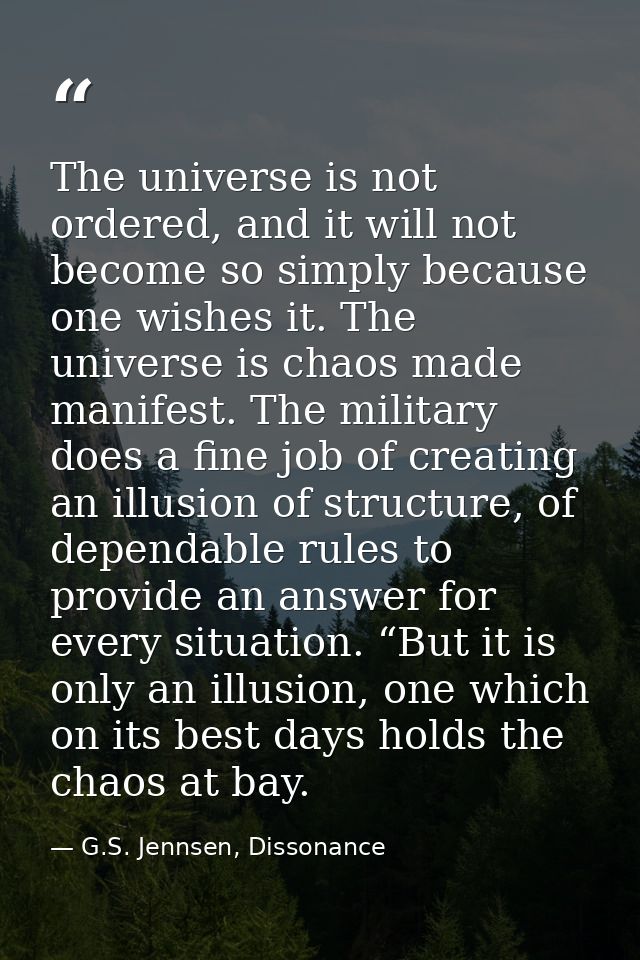 The universe is not ordered, and it will not become so simply because one wishes it. The universe is chaos made manifest — G.S. Jennsen, Dissonance