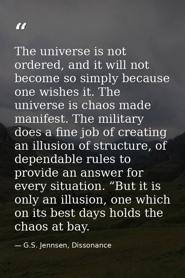 The universe is not ordered, and it will not become so simply because one wishes it. The universe is chaos made manifest — G.S. Jennsen, Dissonance