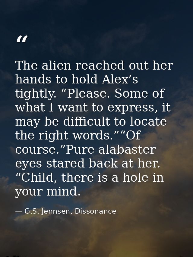 The alien reached out her hands to hold Alex’s tightly. “Please. Some of what I want to express, it may be difficult to  — G.S. Jennsen, Dissonance