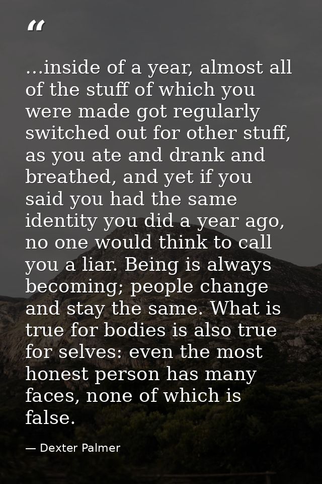 …inside of a year, almost all of the stuff of which you were made got regularly switched out for other stuff, as you ate — Dexter Palmer