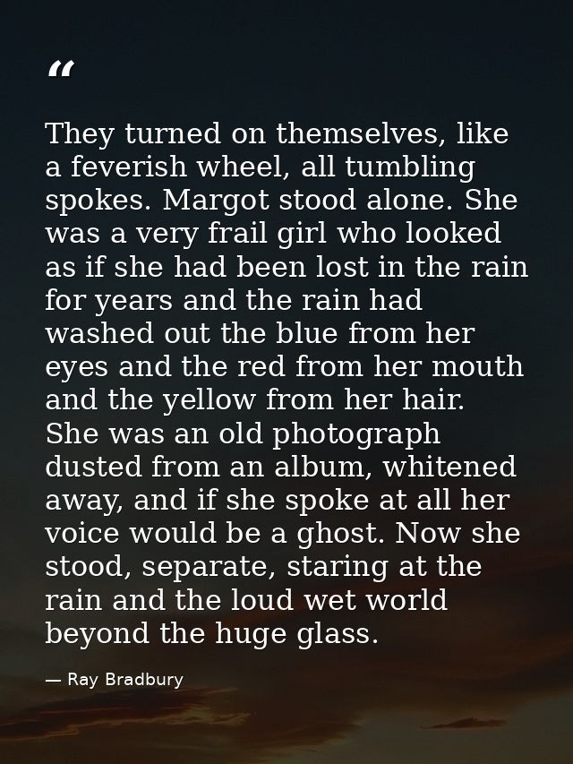 They turned on themselves, like a feverish wheel, all tumbling spokes. Margot stood alone. She was a very frail girl who — Ray Bradbury