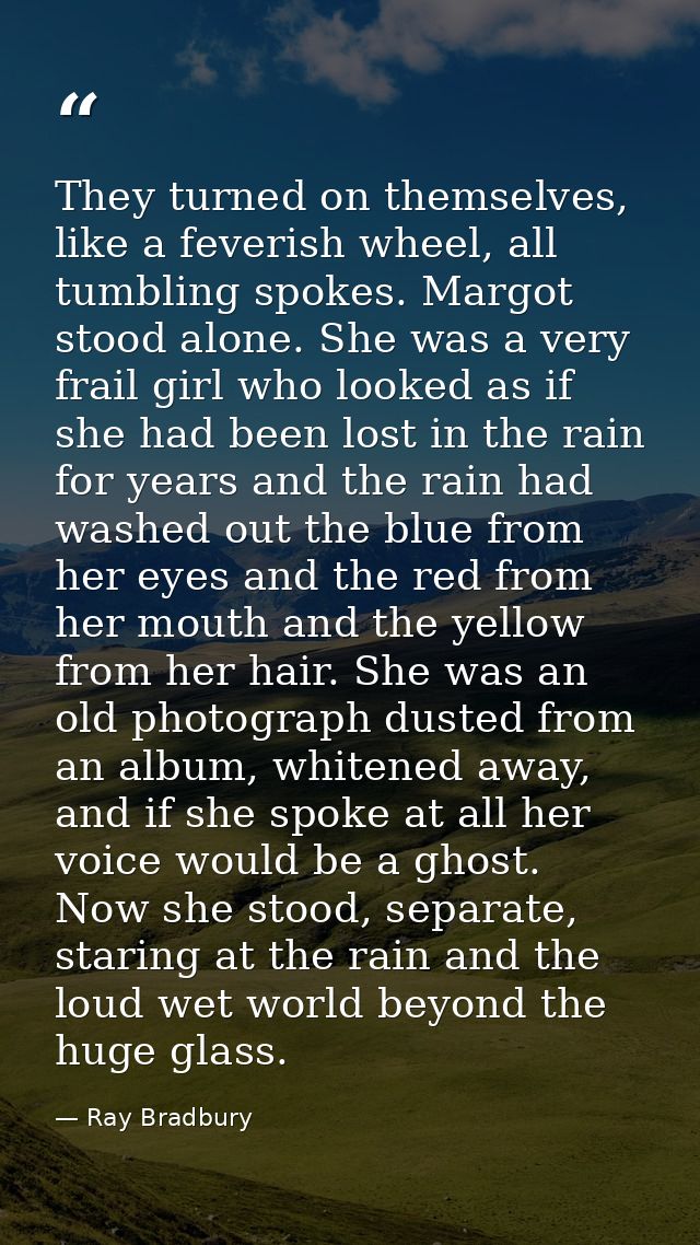 They turned on themselves, like a feverish wheel, all tumbling spokes. Margot stood alone. She was a very frail girl who — Ray Bradbury