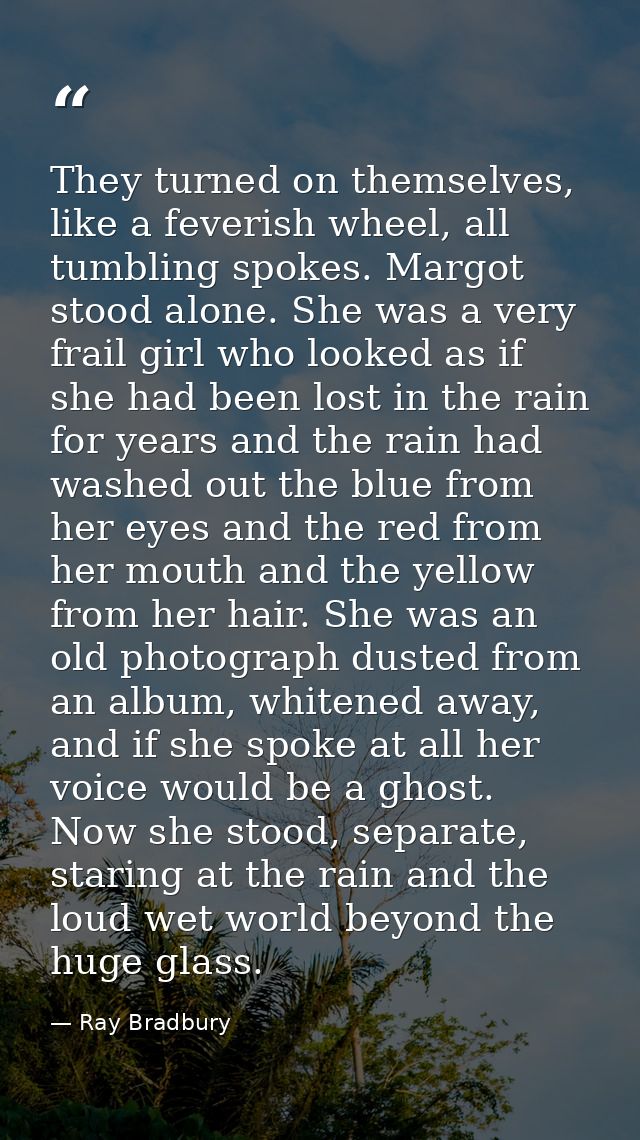 They turned on themselves, like a feverish wheel, all tumbling spokes. Margot stood alone. She was a very frail girl who — Ray Bradbury