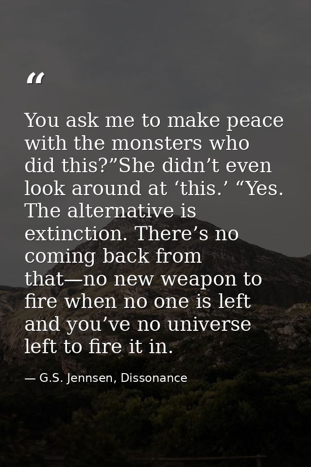 You ask me to make peace with the monsters who did this?”She didn’t even look around at ‘this.’ “Yes. The alternative is — G.S. Jennsen, Dissonance