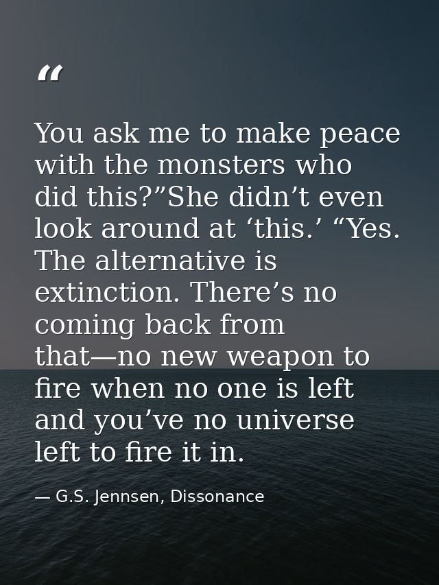 You ask me to make peace with the monsters who did this?”She didn’t even look around at ‘this.’ “Yes. The alternative is — G.S. Jennsen, Dissonance