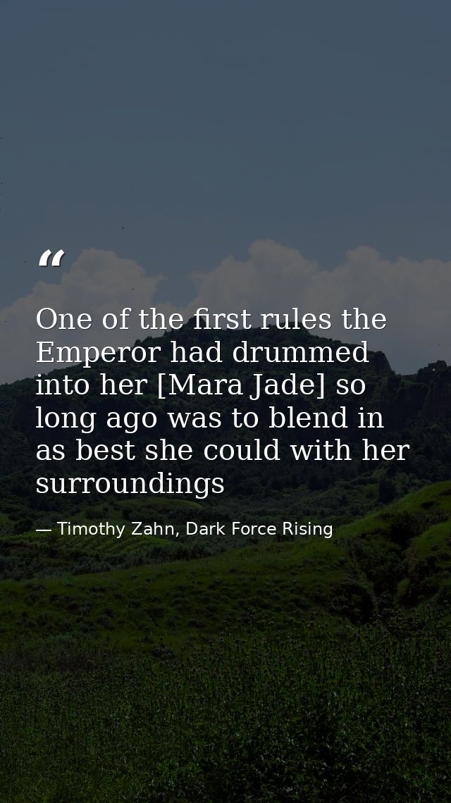 One of the first rules the Emperor had drummed into her [Mara Jade] so long ago was to blend in as best she could with h — Timothy Zahn, Dark Force Rising